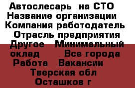 Автослесарь. на СТО › Название организации ­ Компания-работодатель › Отрасль предприятия ­ Другое › Минимальный оклад ­ 1 - Все города Работа » Вакансии   . Тверская обл.,Осташков г.